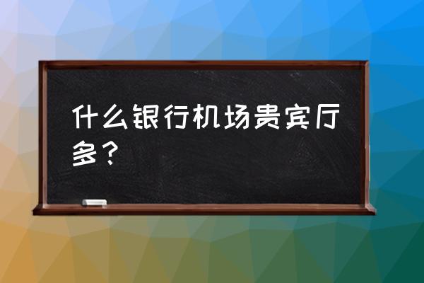 大理机场有哪个银行的贵宾休息 什么银行机场贵宾厅多？