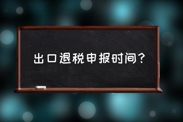 什么时候能够做出口退税 出口退税申报时间？