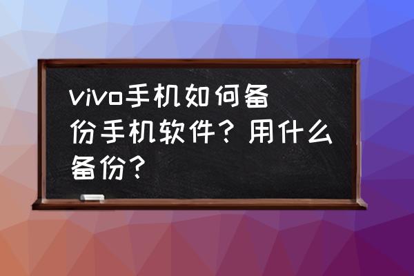 vivo手机怎么备份应用程序 vivo手机如何备份手机软件？用什么备份？