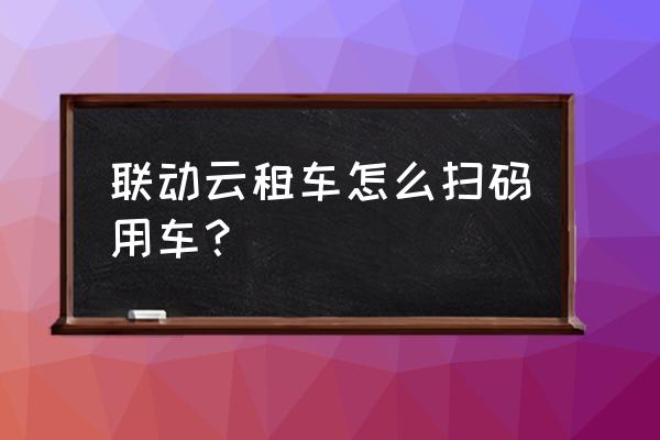 重庆共享汽车怎么扫 联动云租车怎么扫码用车？