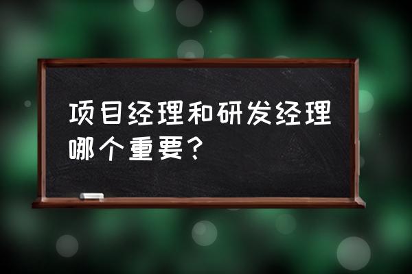 研发管理和项目管理哪个好 项目经理和研发经理哪个重要？