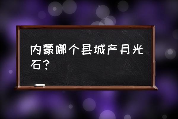 包头哪儿有玉石加工 内蒙哪个县城产月光石？