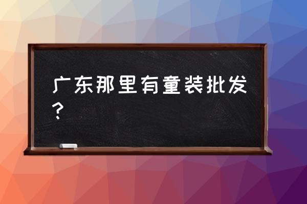 广州童装批发城在哪里 广东那里有童装批发？