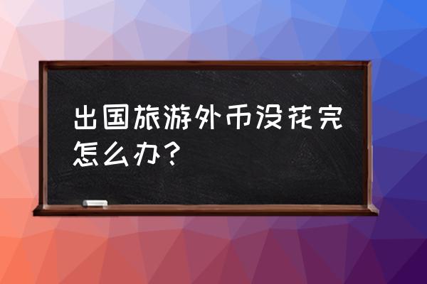 出境游多出来的美元怎么处理 出国旅游外币没花完怎么办？