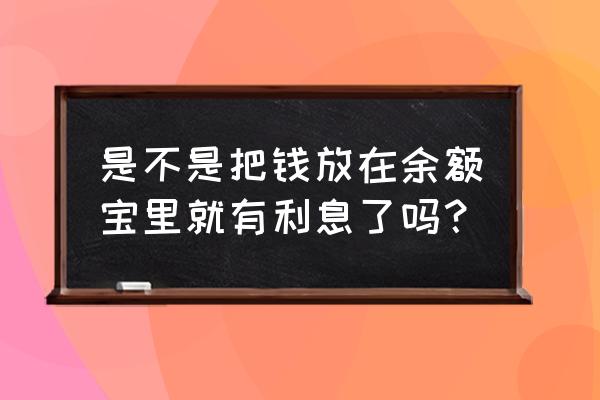 余额宝只要存钱就有利息吗 是不是把钱放在余额宝里就有利息了吗？