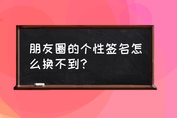 微信个性签名系统维护怎么改 朋友圈的个性签名怎么换不到？