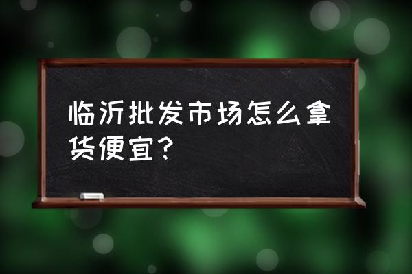 临沂衣服货架批发市场在哪里 临沂批发市场怎么拿货便宜？