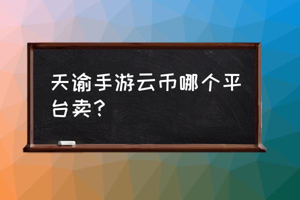 云币怎么交易中心 天谕手游云币哪个平台卖？