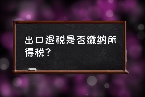 收到出口退税还需要缴税吗 出口退税是否缴纳所得税？