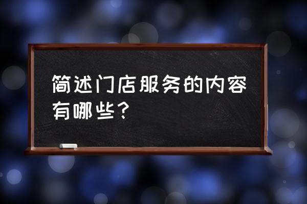 零售店客户需要什么服务 简述门店服务的内容有哪些？