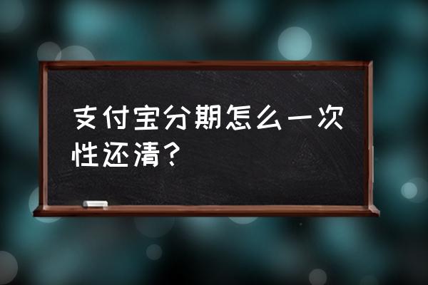 天猫花呗分期如何一次还 支付宝分期怎么一次性还清？