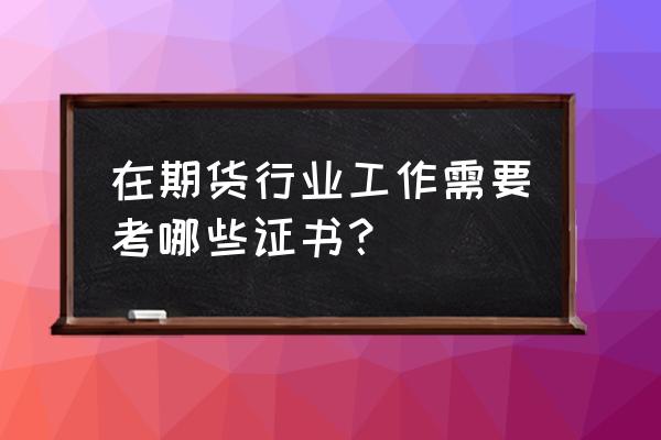 期货行业有哪些证书 在期货行业工作需要考哪些证书？