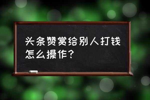 今日头条怎么开打赏的 头条赞赏给别人打钱怎么操作？