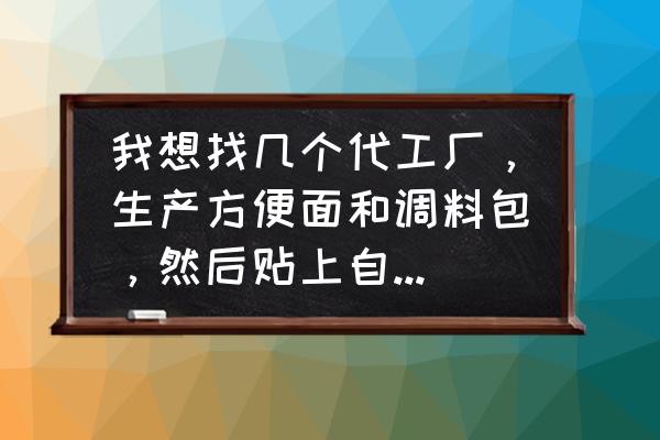 河南调料代加工贴牌好做吗 我想找几个代工厂，生产方便面和调料包，然后贴上自己包装销售，产品上市需要什么程序和认证？详细说？