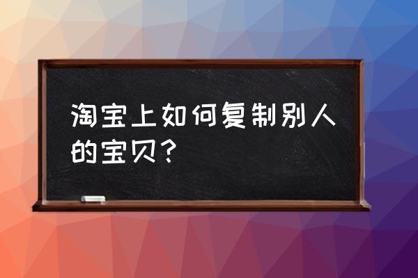 如何复制宝贝的淘口令 淘宝上如何复制别人的宝贝？