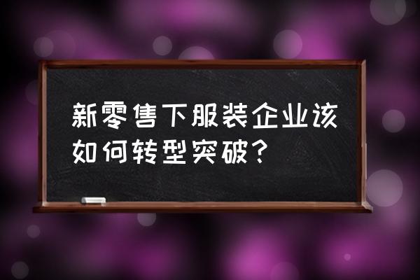 品牌类专卖店新零售如何突破 新零售下服装企业该如何转型突破？