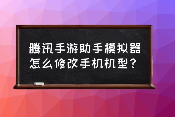 腾讯模拟器怎么切换到苹果系统吗 腾讯手游助手模拟器怎么修改手机机型？