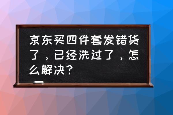 使用过的四件套能退货吗 京东买四件套发错货了，已经洗过了，怎么解决？