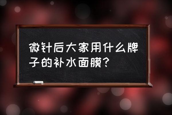 微针之后每天都要敷面膜吗 微针后大家用什么牌子的补水面膜？