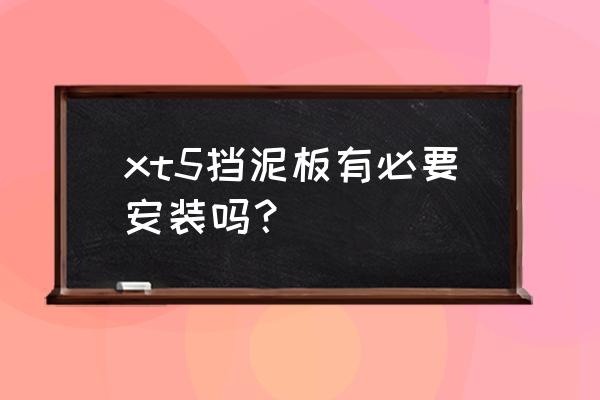 凯迪拉克xt5挡泥板有必要吗 xt5挡泥板有必要安装吗？