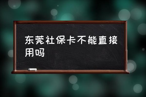 东莞社保卡的钱怎么用 东莞社保卡不能直接用吗