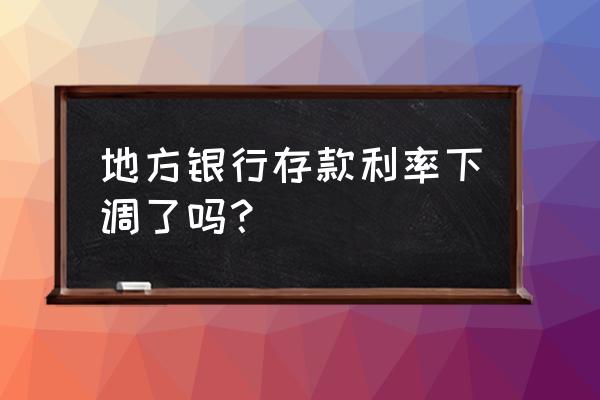 银行利率是不是下调了 地方银行存款利率下调了吗？