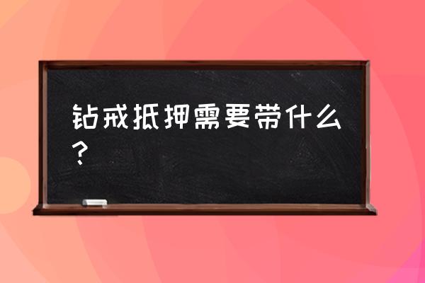 钻石戒指典当抵押有要求吗 钻戒抵押需要带什么？