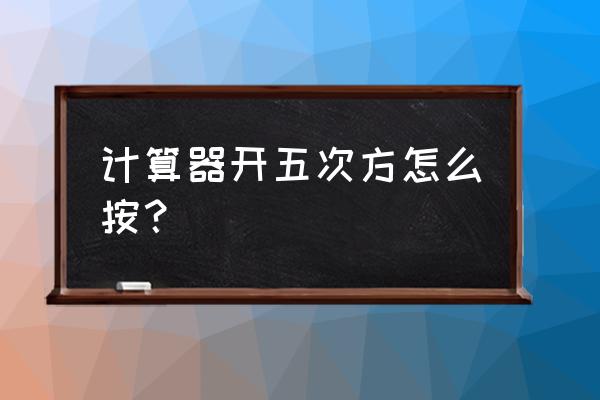 智能计算器怎么打出5次方 计算器开五次方怎么按？