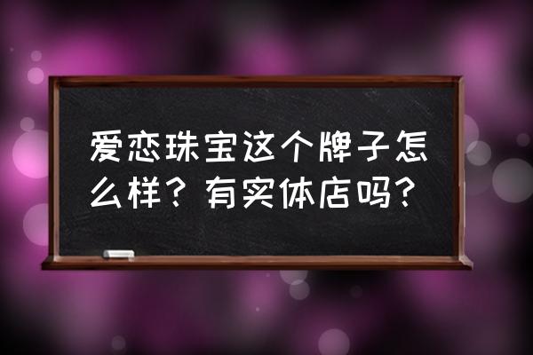 爱恋珠宝全国连锁多少家 爱恋珠宝这个牌子怎么样？有实体店吗？