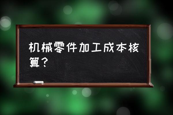 零件加工如何做账 机械零件加工成本核算？