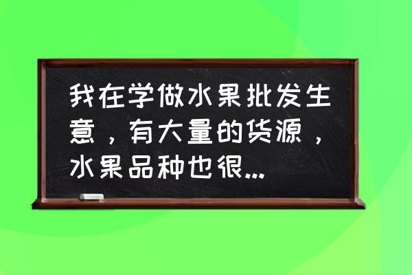 水果批发市场没生意怎么办 我在学做水果批发生意，有大量的货源，水果品种也很多但是却找不到买家，我该怎么办呢？