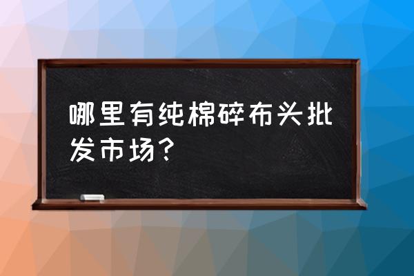 许冒纯棉布批发市场在哪里 哪里有纯棉碎布头批发市场？