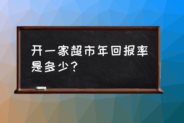 零售业投资回报率多少合理 开一家超市年回报率是多少？