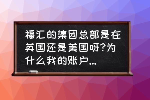 炒外汇为什么总部在国外 福汇的集团总部是在英国还是美国呀?为什么我的账户类型是英国的账户类型啊？