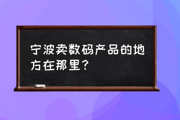 件宁波音响批发市场在哪里 宁波卖数码产品的地方在那里？