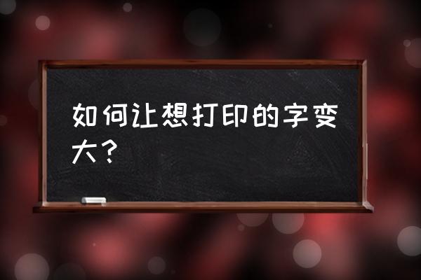 打印机打印字体怎么调大一点 如何让想打印的字变大？