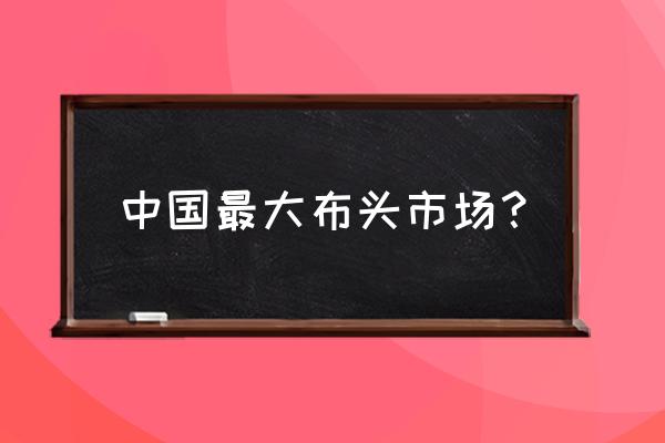 真丝布头批发市场在哪 中国最大布头市场？