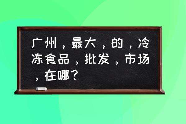 广州冰冻鸡翅批发市场在哪里 广州，最大，的，冷冻食品，批发，市场，在哪？