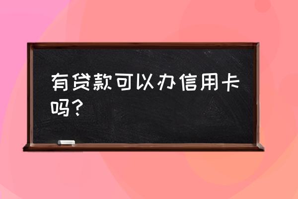 贷款后能开信用卡吗 有贷款可以办信用卡吗？