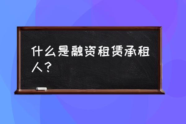 融资租赁承租人是什么意思 什么是融资租赁承租人？