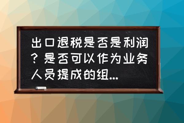 出口退税是不是影响利润 出口退税是否是利润？是否可以作为业务人员提成的组成部分？