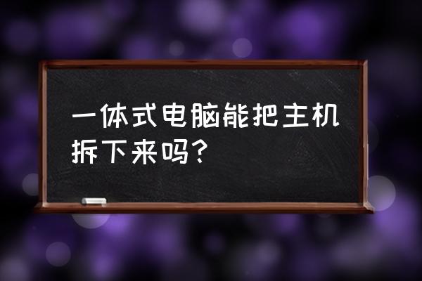 一体机电脑能不能拆到台式机 一体式电脑能把主机拆下来吗？