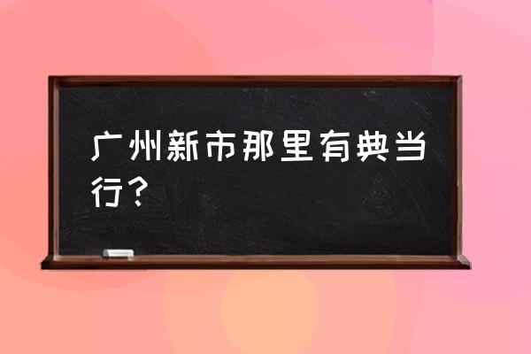 广州哪里有玉器当铺 广州新市那里有典当行？