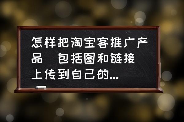 淘客怎么一键上传 怎样把淘宝客推广产品（包括图和链接)上传到自己的网站上？