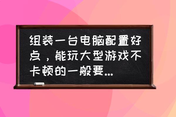 玩一般网友不卡的主机多少钱 组装一台电脑配置好点，能玩大型游戏不卡顿的一般要多少钱？