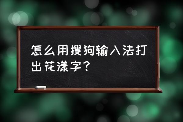 搜狗输入法怎么打出花样字体 怎么用搜狗输入法打出花漾字？