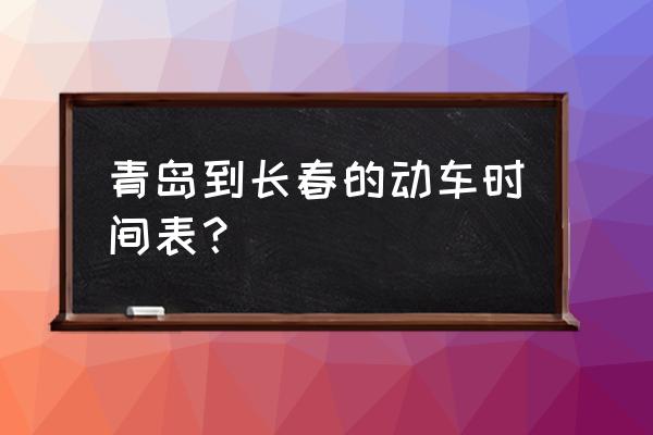 铁岭到吉林的动车票多少钱 青岛到长春的动车时间表？