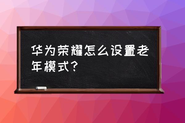 怎么把华为手机改成老人机 华为荣耀怎么设置老年模式？