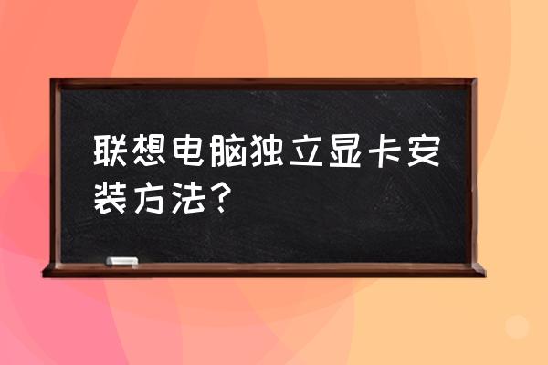 联想小主机如何换独立显卡 联想电脑独立显卡安装方法？