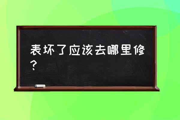 高邮哪有维修手表的 表坏了应该去哪里修？